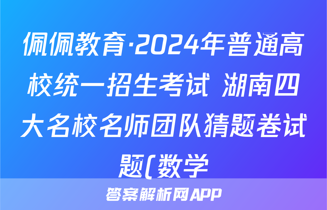 佩佩教育·2024年普通高校统一招生考试 湖南四大名校名师团队猜题卷试题(数学)